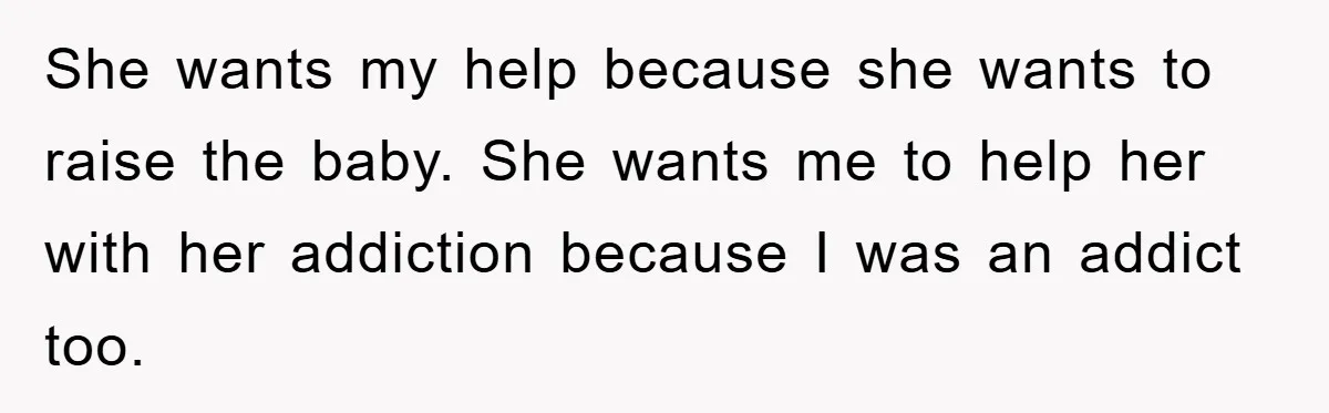 She wants my help because she wants to raise the baby. She wants me to help her with her addiction because I was an addict too.