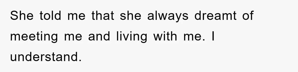 She told me that she always dreamt of meeting me and living with me. I understand.