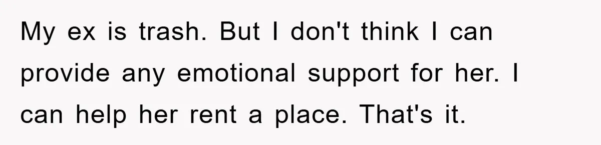 My ex is trash. But I don't think I can provide any emotional support for her. I can help her rent a place. That's it.
