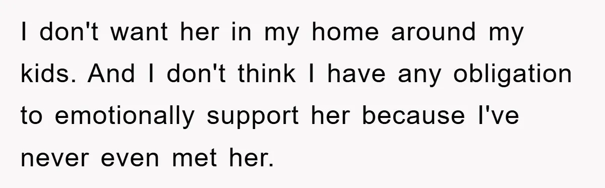 I don't want her in my home around my kids. And I don't think I have any obligation to emotionally support her because I've never even met her.