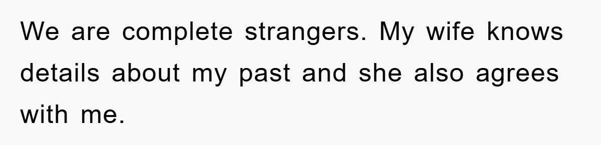 We are complete strangers. My wife knows details about my past and she also agrees with me.