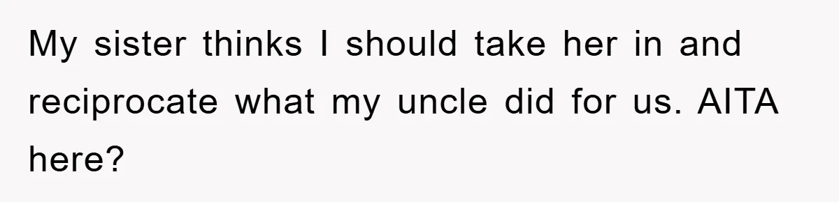 My sister thinks I should take her in and reciprocate what my uncle did for us. AITA here?
