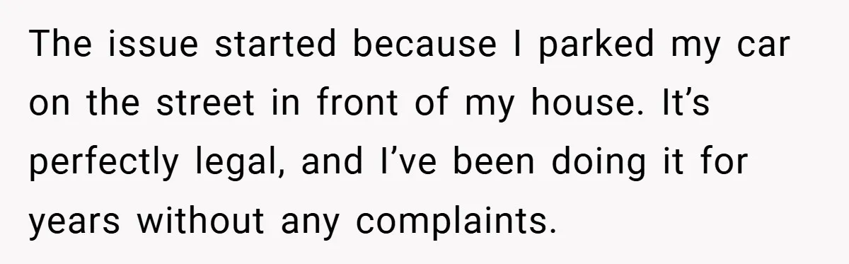 The issue started because I parked my car on the street in front of my house. It’s perfectly legal, and I’ve been doing it for years without any complaints.