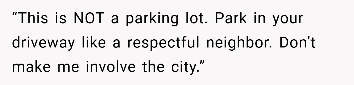 “This is NOT a parking lot. Park in your driveway like a respectful neighbor. Don’t make me involve the city.”
