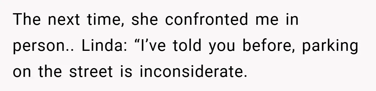 The next time, she confronted me in person.. Linda: “I’ve told you before, parking on the street is inconsiderate.