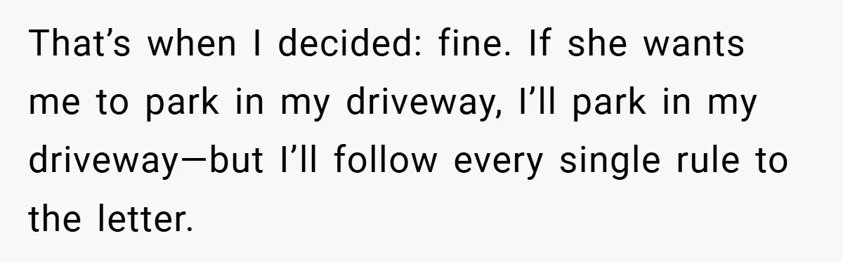 That’s when I decided: fine. If she wants me to park in my driveway, I’ll park in my driveway—but I’ll follow every single rule to the letter.