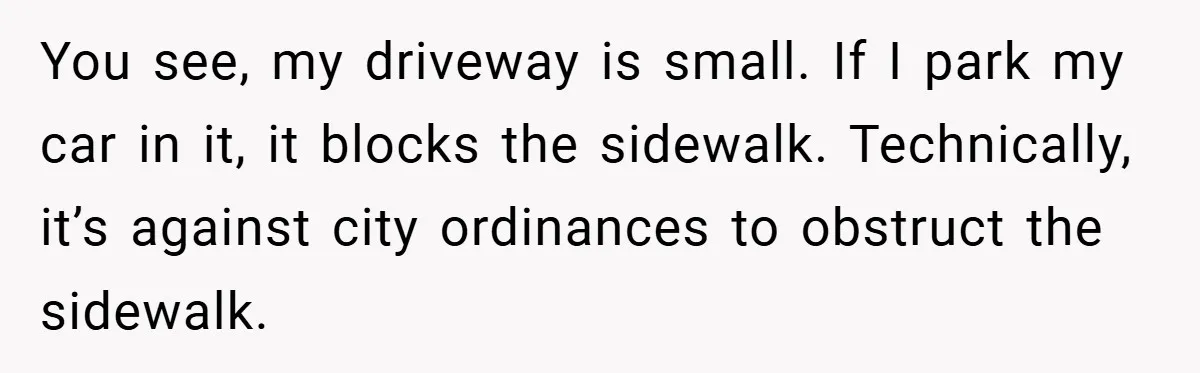You see, my driveway is small. If I park my car in it, it blocks the sidewalk. Technically, it’s against city ordinances to obstruct the sidewalk.