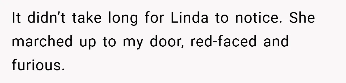 It didn’t take long for Linda to notice. She marched up to my door, red-faced and furious.