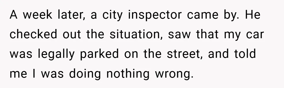 A week later, a city inspector came by. He checked out the situation, saw that my car was legally parked on the street, and told me I was doing nothing...