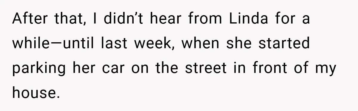 After that, I didn’t hear from Linda for a while—until last week, when she started parking her car on the street in front of my house.