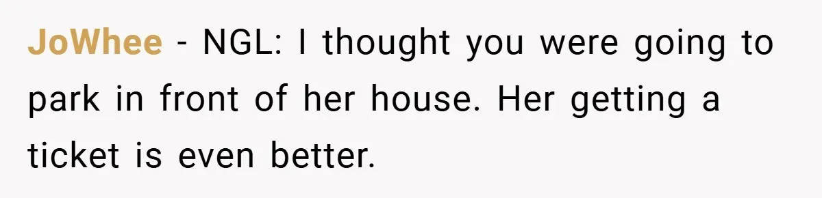 JoWhee − NGL: I thought you were going to park in front of her house. Her getting a ticket is even better.