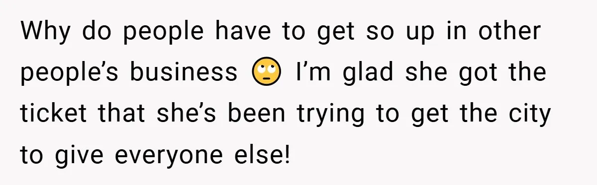 Why do people have to get so up in other people’s business 🙄 I’m glad she got the ticket that she’s been trying to get the city to give everyone...