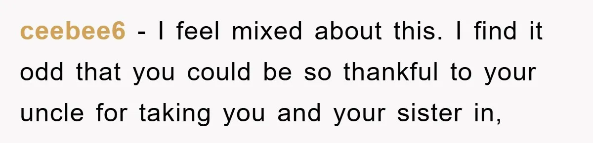 ceebee6 − I feel mixed about this. I find it odd that you could be so thankful to your uncle for taking you and your sister in,