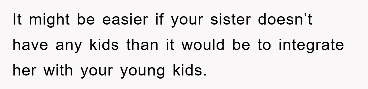 It might be easier if your sister doesn’t have any kids than it would be to integrate her with your young kids.