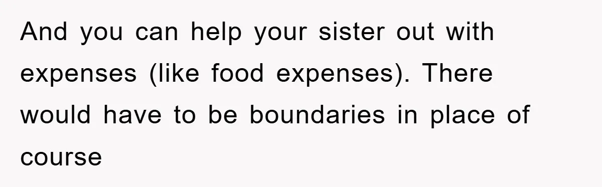And you can help your sister out with expenses (like food expenses). There would have to be boundaries in place of course