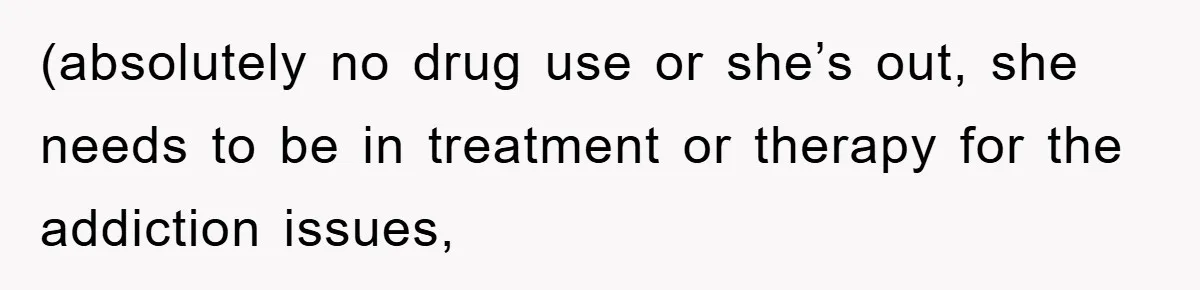 (absolutely no drug use or she’s out, she needs to be in treatment or therapy for the addiction issues,