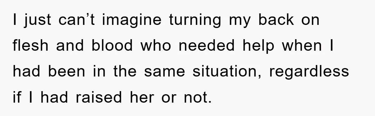 I just can’t imagine turning my back on flesh and blood who needed help when I had been in the same situation, regardless if I had raised her or not.