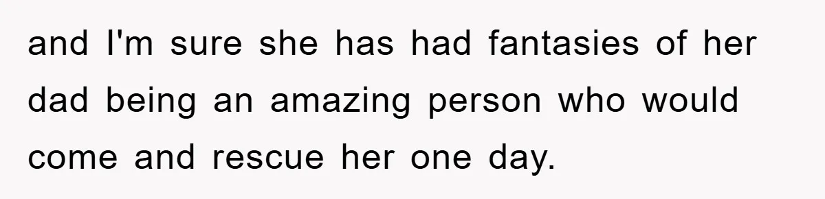 and I'm sure she has had fantasies of her dad being an amazing person who would come and rescue her one day.