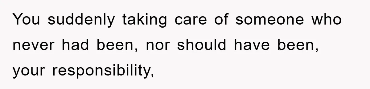 You suddenly taking care of someone who never had been, nor should have been, your responsibility,