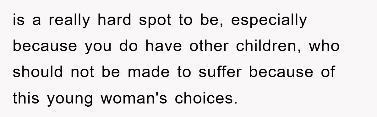 is a really hard spot to be, especially because you do have other children, who should not be made to suffer because of this young woman's choices.