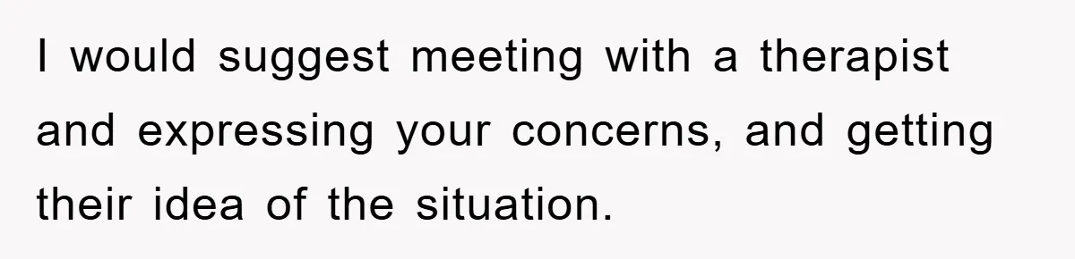 I would suggest meeting with a therapist and expressing your concerns, and getting their idea of the situation.