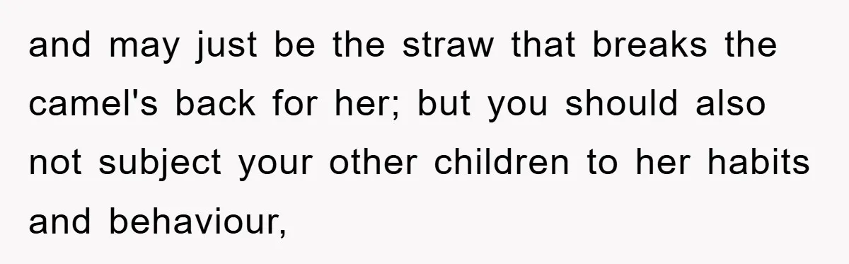 and may just be the straw that breaks the camel's back for her; but you should also not subject your other children to her habits and behaviour,