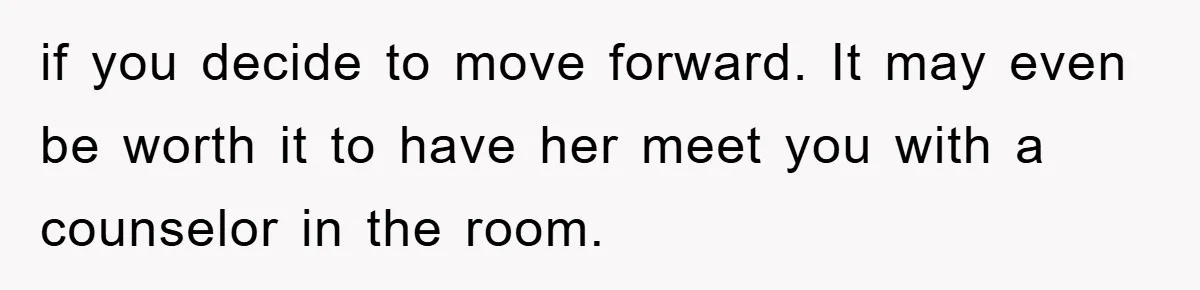 if you decide to move forward. It may even be worth it to have her meet you with a counselor in the room.