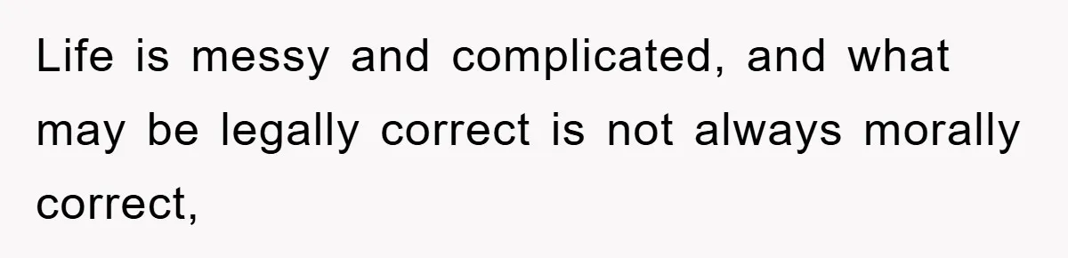 Life is messy and complicated, and what may be legally correct is not always morally correct,