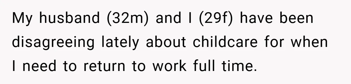 Wife Tells Husband to Leave After Explosive Fight - Then Realizes Their Newborn Might Not Be Safe With Him Around My husband (32m) and I (29f) have been disagreeing lately about childcare for when I need to return to work full time.