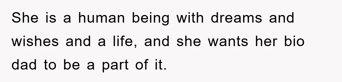 She is a human being with dreams and wishes and a life, and she wants her bio dad to be a part of it.