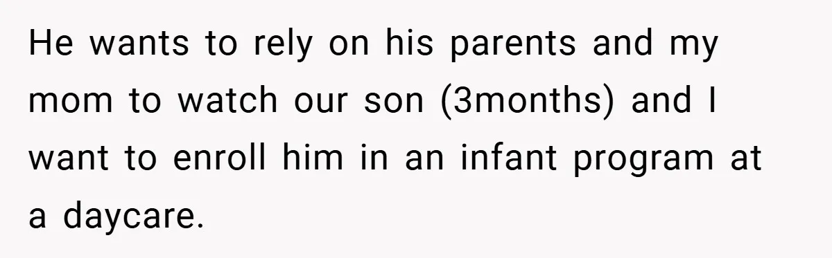 Wife Tells Husband to Leave After Explosive Fight - Then Realizes Their Newborn Might Not Be Safe With Him Around He wants to rely on his parents and my mom to watch our son (3months) and I want to enroll him in an infant program at a daycare.