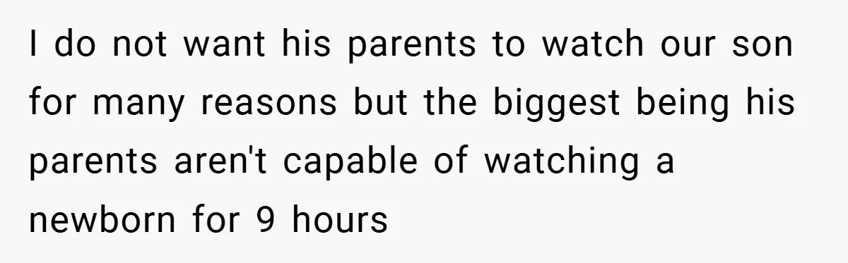 Wife Tells Husband to Leave After Explosive Fight - Then Realizes Their Newborn Might Not Be Safe With Him Around I do not want his parents to watch our son for many reasons but the biggest being his parents aren't capable of watching a newborn for 9 hours