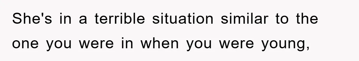 She's in a terrible situation similar to the one you were in when you were young,
