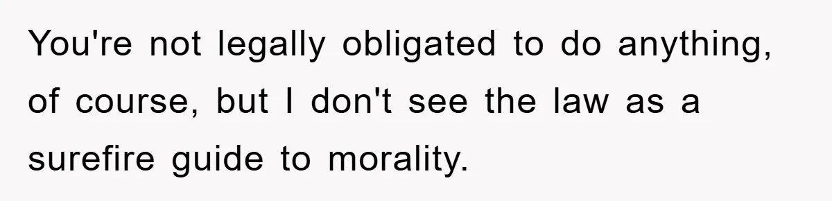 You're not legally obligated to do anything, of course, but I don't see the law as a surefire guide to morality.