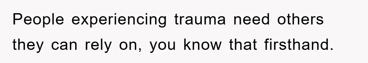 People experiencing trauma need others they can rely on, you know that firsthand.