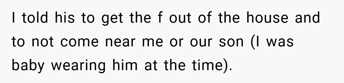 Wife Tells Husband to Leave After Explosive Fight - Then Realizes Their Newborn Might Not Be Safe With Him Around I told his to get the f out of the house and to not come near me or our son (I was baby wearing him at the time).