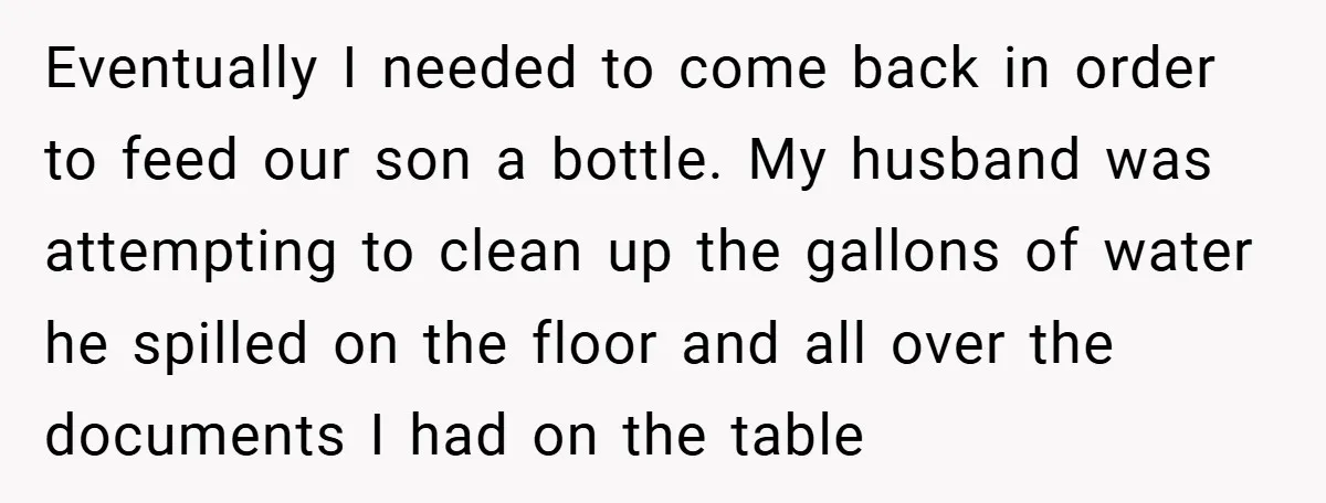 Wife Tells Husband to Leave After Explosive Fight - Then Realizes Their Newborn Might Not Be Safe With Him Around Eventually I needed to come back in order to feed our son a bottle. My husband was attempting to clean up the gallons of water he spilled on the floor...