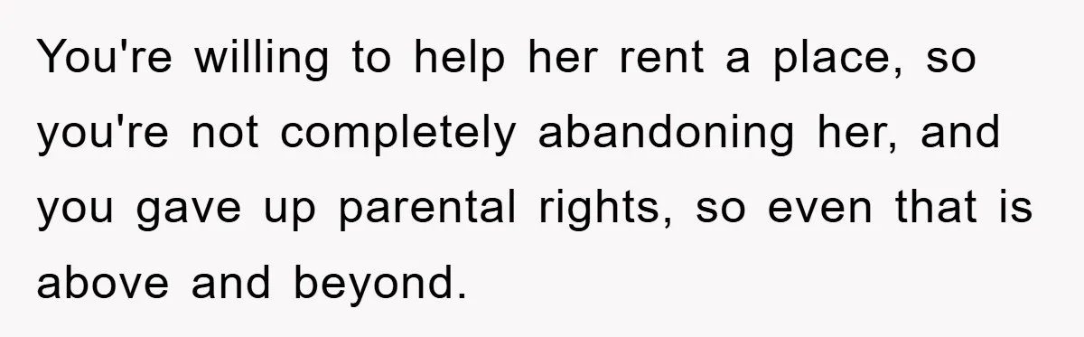 You're willing to help her rent a place, so you're not completely abandoning her, and you gave up parental rights, so even that is above and beyond.