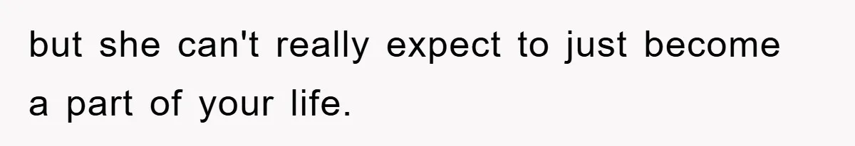 but she can't really expect to just become a part of your life.