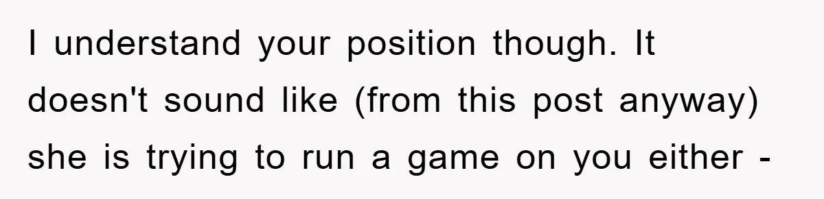 I understand your position though. It doesn't sound like (from this post anyway) she is trying to run a game on you either -