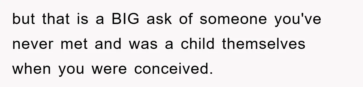 but that is a BIG ask of someone you've never met and was a child themselves when you were conceived.