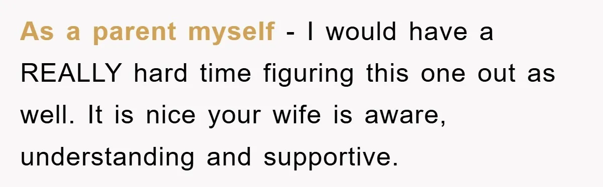 As a parent myself - I would have a REALLY hard time figuring this one out as well. It is nice your wife is aware, understanding and supportive.