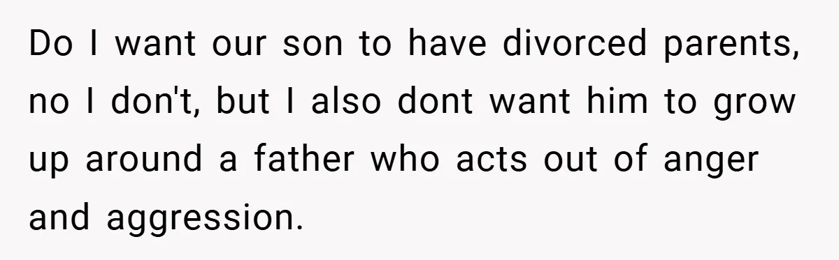 Wife Tells Husband to Leave After Explosive Fight - Then Realizes Their Newborn Might Not Be Safe With Him Around Do I want our son to have divorced parents, no I don't, but I also dont want him to grow up around a father who acts out of anger and...
