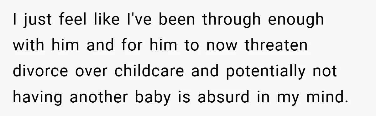 Wife Tells Husband to Leave After Explosive Fight - Then Realizes Their Newborn Might Not Be Safe With Him Around I just feel like I've been through enough with him and for him to now threaten divorce over childcare and potentially not having another baby is absurd in my mind.