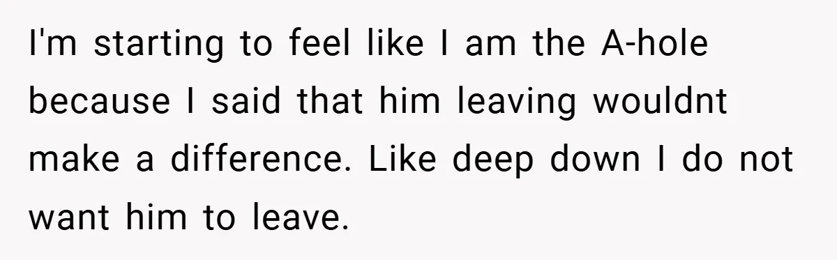 Wife Tells Husband to Leave After Explosive Fight - Then Realizes Their Newborn Might Not Be Safe With Him Around I'm starting to feel like I am the A-hole because I said that him leaving wouldnt make a difference. Like deep down I do not want him to leave.