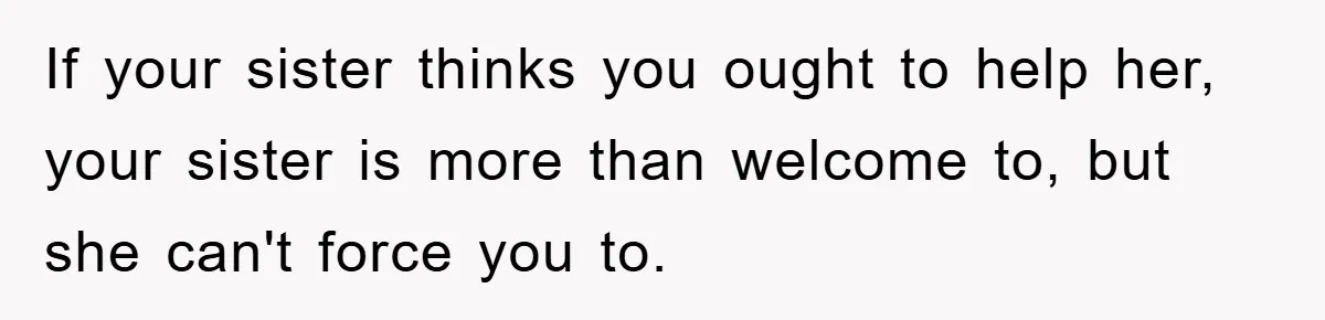 If your sister thinks you ought to help her, your sister is more than welcome to, but she can't force you to.