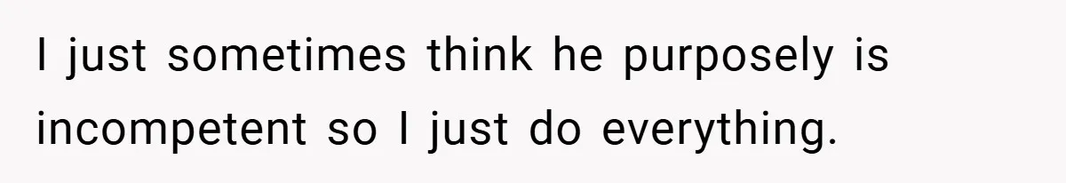 Wife Tells Husband to Leave After Explosive Fight - Then Realizes Their Newborn Might Not Be Safe With Him Around I just sometimes think he purposely is incompetent so I just do everything.