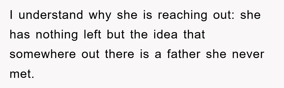 I understand why she is reaching out: she has nothing left but the idea that somewhere out there is a father she never met.