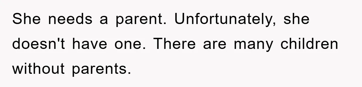 She needs a parent. Unfortunately, she doesn't have one. There are many children without parents.