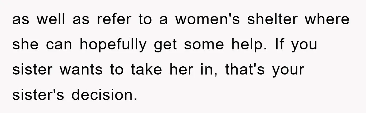 as well as refer to a women's shelter where she can hopefully get some help. If you sister wants to take her in, that's your sister's decision.